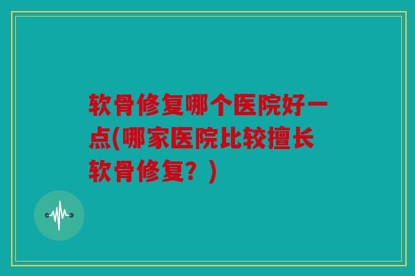 软骨修复哪个医院好一点(哪家医院比较擅长软骨修复？)