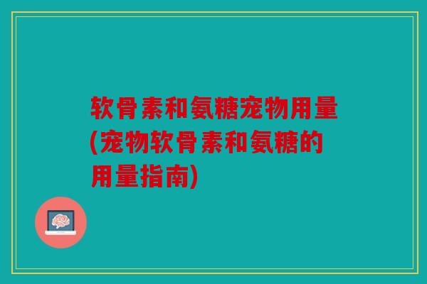 软骨素和氨糖宠物用量(宠物软骨素和氨糖的用量指南)