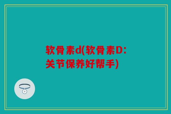 软骨素d(软骨素D：关节保养好帮手)