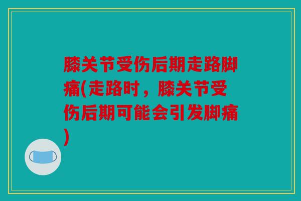 膝关节受伤后期走路脚痛(走路时，膝关节受伤后期可能会引发脚痛)