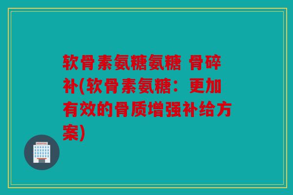 软骨素氨糖氨糖 骨碎补(软骨素氨糖：更加有效的骨质增强补给方案)