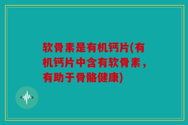 软骨素是有机钙片(有机钙片中含有软骨素，有助于骨骼健康)