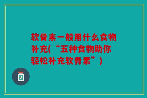 软骨素一般用什么食物补充(“五种食物助你轻松补充软骨素”)