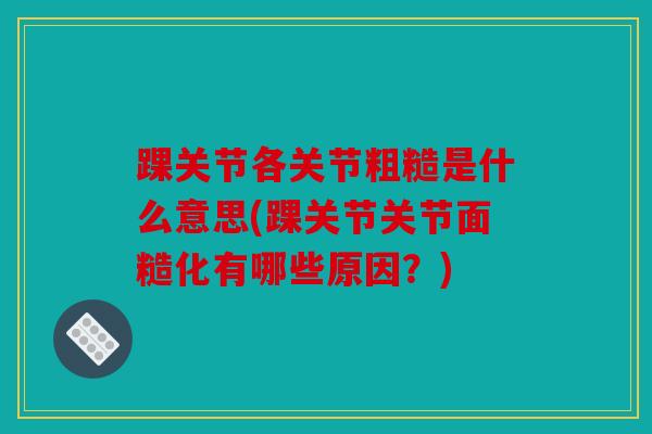 踝关节各关节粗糙是什么意思(踝关节关节面糙化有哪些原因？)