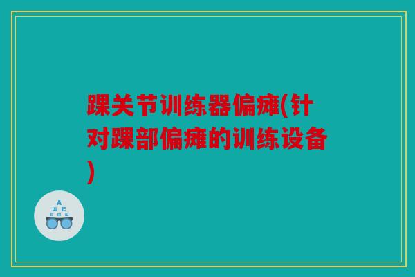 踝关节训练器偏瘫(针对踝部偏瘫的训练设备)