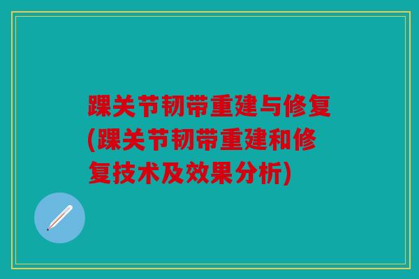 踝关节韧带重建与修复(踝关节韧带重建和修复技术及效果分析)