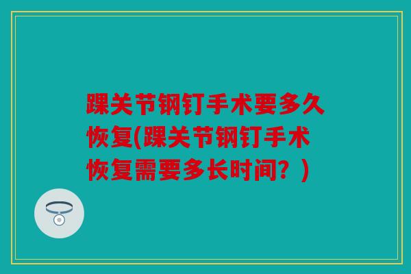 踝关节钢钉手术要多久恢复(踝关节钢钉手术恢复需要多长时间？)