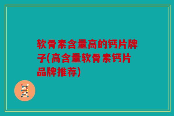 软骨素含量高的钙片牌子(高含量软骨素钙片品牌推荐)