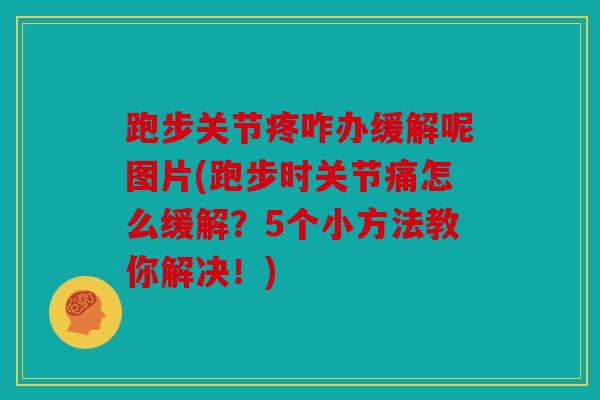 跑步关节疼咋办缓解呢图片(跑步时关节痛怎么缓解？5个小方法教你解决！)
