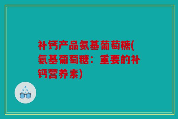 补钙产品氨基葡萄糖(氨基葡萄糖：重要的补钙营养素)