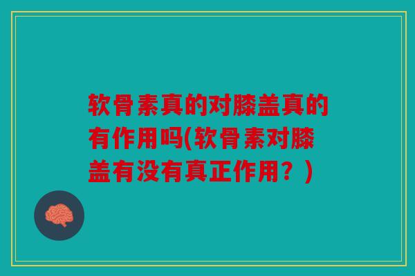 软骨素真的对膝盖真的有作用吗(软骨素对膝盖有没有真正作用？)