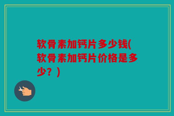 软骨素加钙片多少钱(软骨素加钙片价格是多少？)