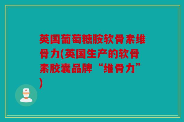 英国葡萄糖胺软骨素维骨力(英国生产的软骨素胶囊品牌“维骨力”)