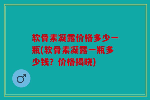 软骨素凝露价格多少一瓶(软骨素凝露一瓶多少钱？价格揭晓)