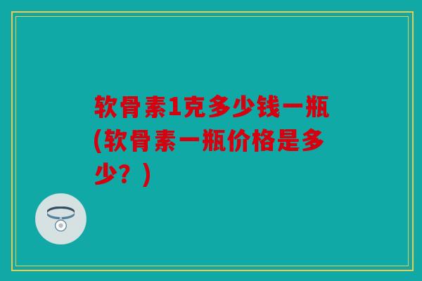 软骨素1克多少钱一瓶(软骨素一瓶价格是多少？)