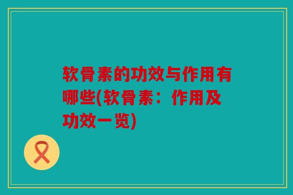 软骨素的功效与作用有哪些(软骨素：作用及功效一览)