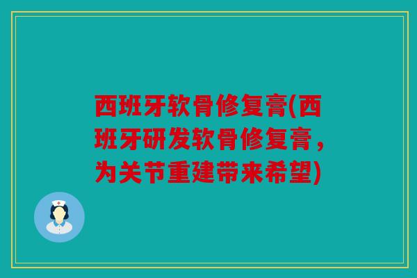 西班牙软骨修复膏(西班牙研发软骨修复膏，为关节重建带来希望)