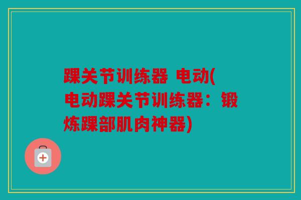 踝关节训练器 电动(电动踝关节训练器：锻炼踝部肌肉神器)