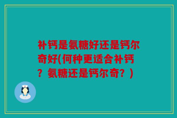补钙是氨糖好还是钙尔奇好(何种更适合补钙？氨糖还是钙尔奇？)