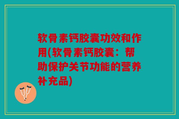 软骨素钙胶囊功效和作用(软骨素钙胶囊：帮助保护关节功能的营养补充品)