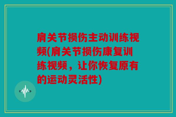 肩关节损伤主动训练视频(肩关节损伤康复训练视频，让你恢复原有的运动灵活性)
