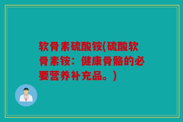 软骨素硫酸铵(硫酸软骨素铵：健康骨骼的必要营养补充品。)