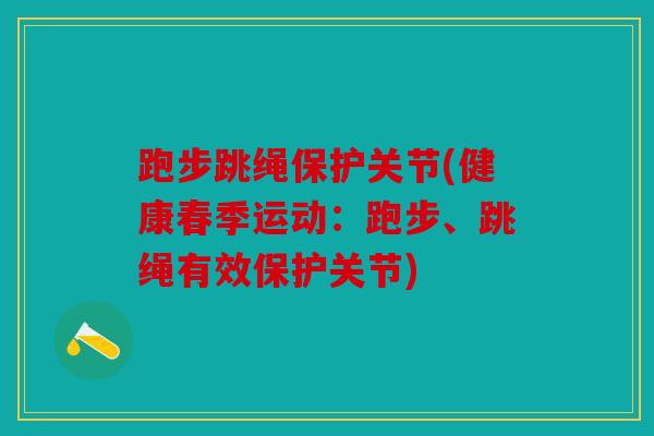 跑步跳绳保护关节(健康春季运动：跑步、跳绳有效保护关节)