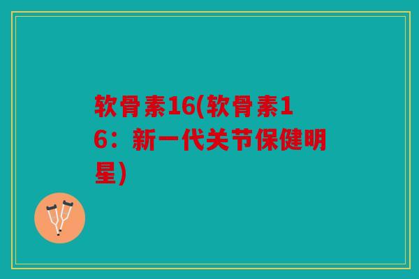 软骨素16(软骨素16：新一代关节保健明星)