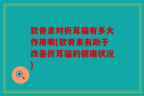 软骨素对折耳猫有多大作用呢(软骨素有助于改善折耳猫的健康状况)
