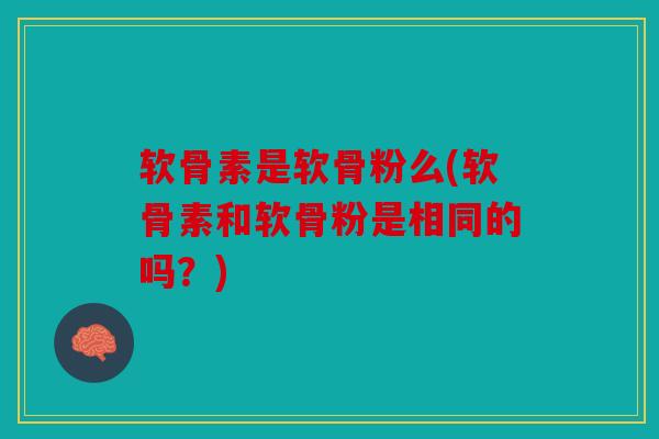 软骨素是软骨粉么(软骨素和软骨粉是相同的吗？)