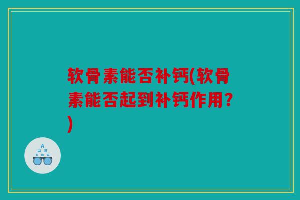 软骨素能否补钙(软骨素能否起到补钙作用？)