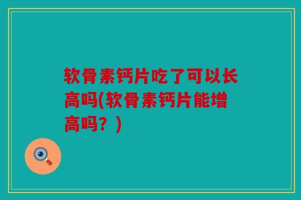 软骨素钙片吃了可以长高吗(软骨素钙片能增高吗？)
