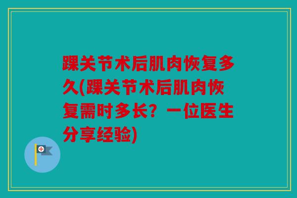 踝关节术后肌肉恢复多久(踝关节术后肌肉恢复需时多长？一位医生分享经验)