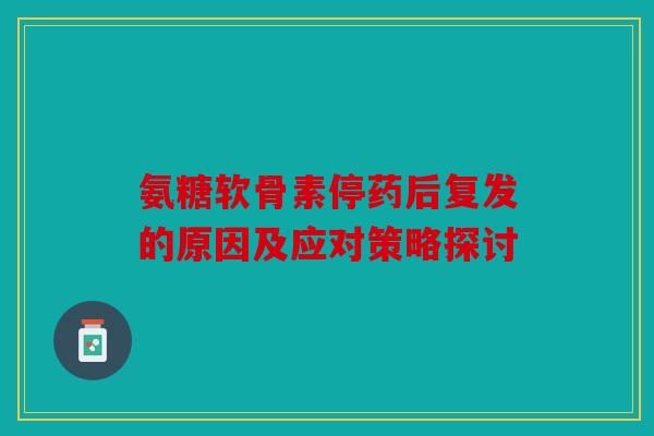 氨糖软骨素停药后复发的原因及应对策略探讨