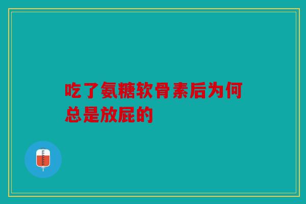 吃了氨糖软骨素后为何总是放屁的