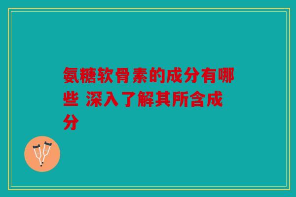 氨糖软骨素的成分有哪些 深入了解其所含成分