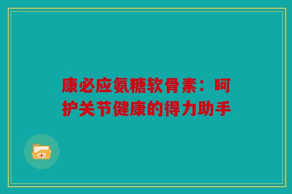 康必应氨糖软骨素：呵护关节健康的得力助手