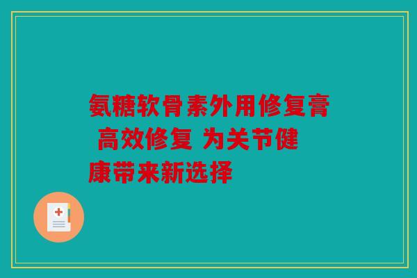 氨糖软骨素外用修复膏 高效修复 为关节健康带来新选择