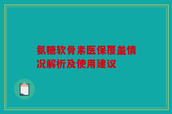 氨糖软骨素医保覆盖情况解析及使用建议