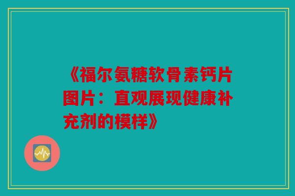 《福尔氨糖软骨素钙片图片：直观展现健康补充剂的模样》