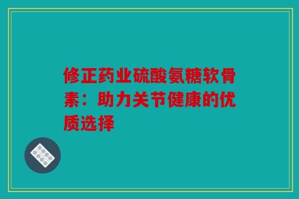修正药业硫酸氨糖软骨素：助力关节健康的优质选择