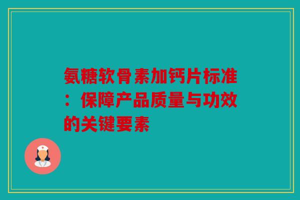氨糖软骨素加钙片标准：保障产品质量与功效的关键要素