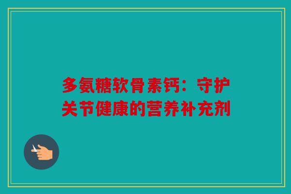 多氨糖软骨素钙：守护关节健康的营养补充剂