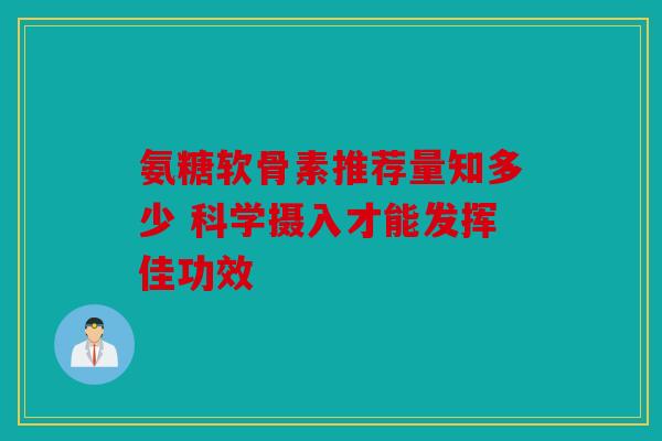 氨糖软骨素推荐量知多少 科学摄入才能发挥佳功效