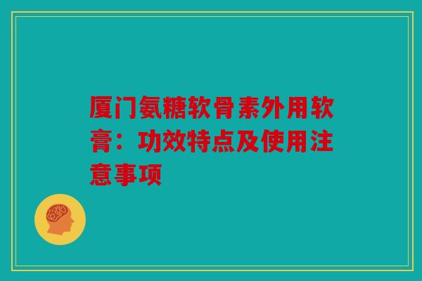 厦门氨糖软骨素外用软膏：功效特点及使用注意事项
