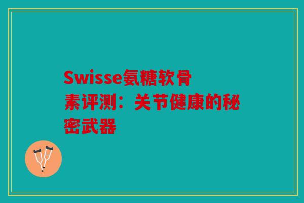 Swisse氨糖软骨素评测：关节健康的秘密武器