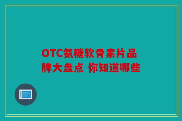 OTC氨糖软骨素片品牌大盘点 你知道哪些