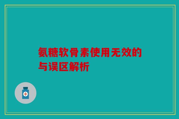 氨糖软骨素使用无效的与误区解析