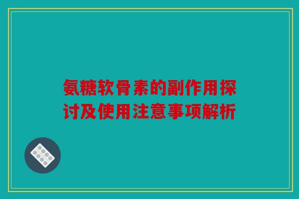 氨糖软骨素的副作用探讨及使用注意事项解析