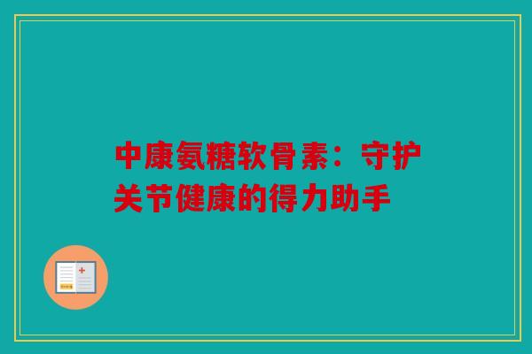 中康氨糖软骨素：守护关节健康的得力助手